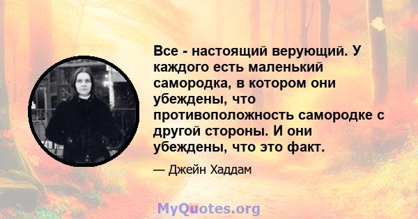 Все - настоящий верующий. У каждого есть маленький самородка, в котором они убеждены, что противоположность самородке с другой стороны. И они убеждены, что это факт.