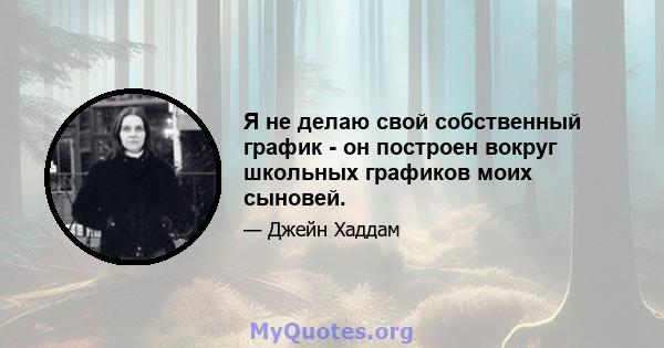 Я не делаю свой собственный график - он построен вокруг школьных графиков моих сыновей.