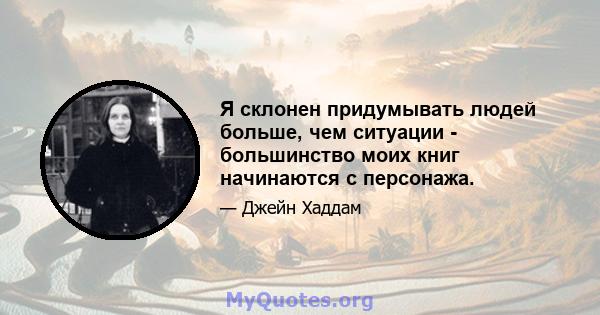 Я склонен придумывать людей больше, чем ситуации - большинство моих книг начинаются с персонажа.