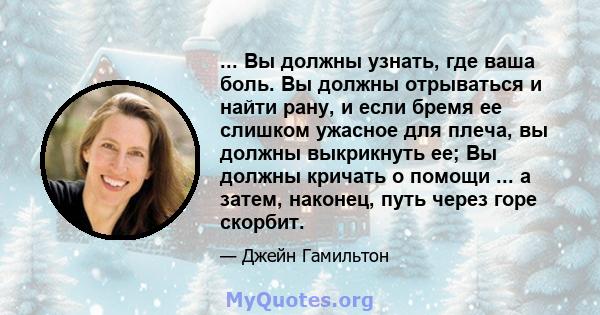 ... Вы должны узнать, где ваша боль. Вы должны отрываться и найти рану, и если бремя ее слишком ужасное для плеча, вы должны выкрикнуть ее; Вы должны кричать о помощи ... а затем, наконец, путь через горе скорбит.