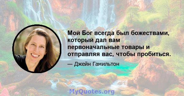 Мой Бог всегда был божествами, который дал вам первоначальные товары и отправляя вас, чтобы пробиться.