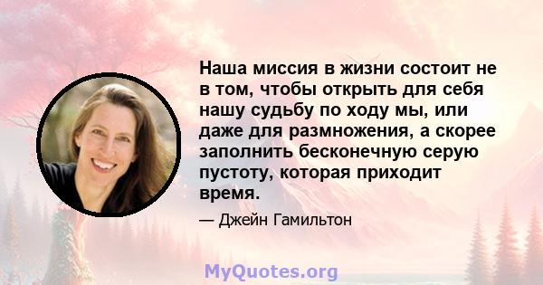 Наша миссия в жизни состоит не в том, чтобы открыть для себя нашу судьбу по ходу мы, или даже для размножения, а скорее заполнить бесконечную серую пустоту, которая приходит время.