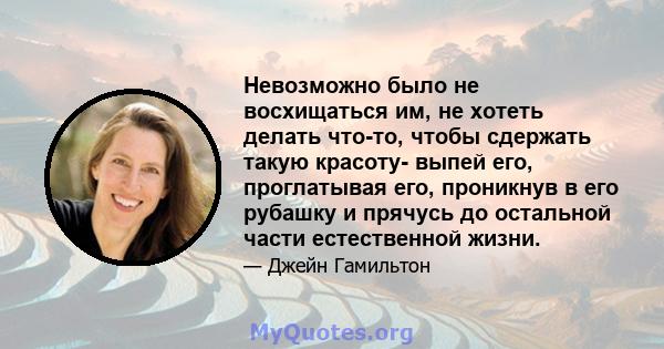 Невозможно было не восхищаться им, не хотеть делать что-то, чтобы сдержать такую ​​красоту- выпей его, проглатывая его, проникнув в его рубашку и прячусь до остальной части естественной жизни.