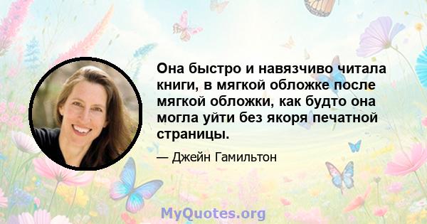 Она быстро и навязчиво читала книги, в мягкой обложке после мягкой обложки, как будто она могла уйти без якоря печатной страницы.