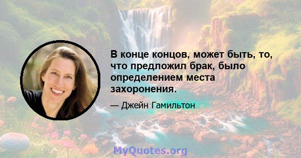 В конце концов, может быть, то, что предложил брак, было определением места захоронения.