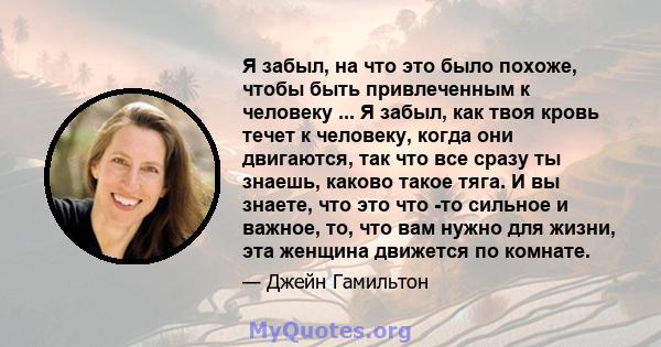 Я забыл, на что это было похоже, чтобы быть привлеченным к человеку ... Я забыл, как твоя кровь течет к человеку, когда они двигаются, так что все сразу ты знаешь, каково такое тяга. И вы знаете, что это что -то сильное 