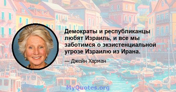 Демократы и республиканцы любят Израиль, и все мы заботимся о экзистенциальной угрозе Израилю из Ирана.