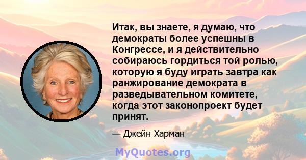 Итак, вы знаете, я думаю, что демократы более успешны в Конгрессе, и я действительно собираюсь гордиться той ролью, которую я буду играть завтра как ранжирование демократа в разведывательном комитете, когда этот