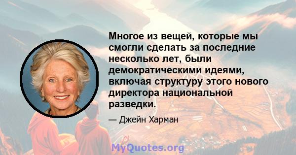 Многое из вещей, которые мы смогли сделать за последние несколько лет, были демократическими идеями, включая структуру этого нового директора национальной разведки.