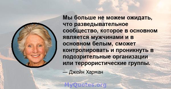 Мы больше не можем ожидать, что разведывательное сообщество, которое в основном является мужчинами и в основном белым, сможет контролировать и проникнуть в подозрительные организации или террористические группы.