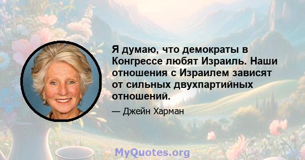 Я думаю, что демократы в Конгрессе любят Израиль. Наши отношения с Израилем зависят от сильных двухпартийных отношений.