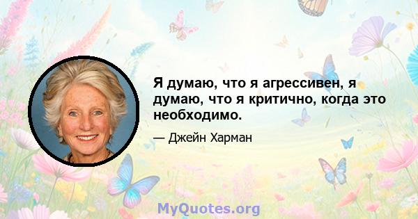 Я думаю, что я агрессивен, я думаю, что я критично, когда это необходимо.