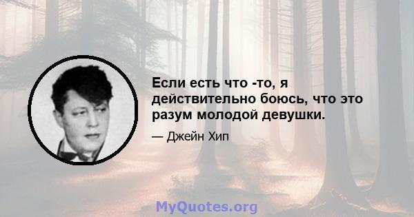 Если есть что -то, я действительно боюсь, что это разум молодой девушки.