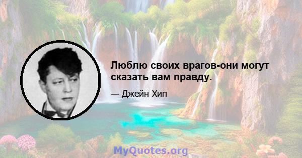 Люблю своих врагов-они могут сказать вам правду.