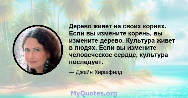 Дерево живет на своих корнях. Если вы измените корень, вы измените дерево. Культура живет в людях. Если вы измените человеческое сердце, культура последует.