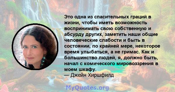 Это одна из спасительных граций в жизни, чтобы иметь возможность воспринимать свою собственную и абсурду других, заметить наши общие человеческие слабости и быть в состоянии, по крайней мере, некоторое время улыбаться,