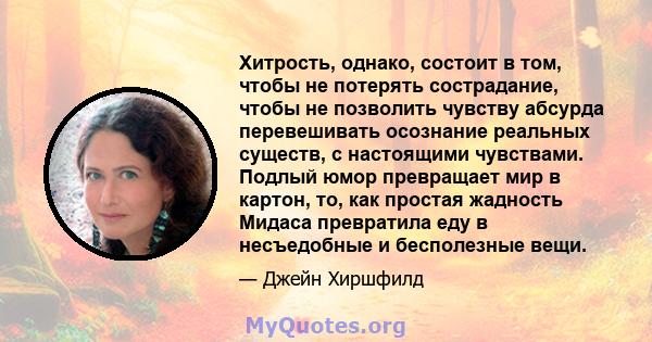 Хитрость, однако, состоит в том, чтобы не потерять сострадание, чтобы не позволить чувству абсурда перевешивать осознание реальных существ, с настоящими чувствами. Подлый юмор превращает мир в картон, то, как простая