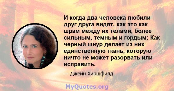 И когда два человека любили друг друга видят, как это как шрам между их телами, более сильным, темным и гордым; Как черный шнур делает из них единственную ткань, которую ничто не может разорвать или исправить.