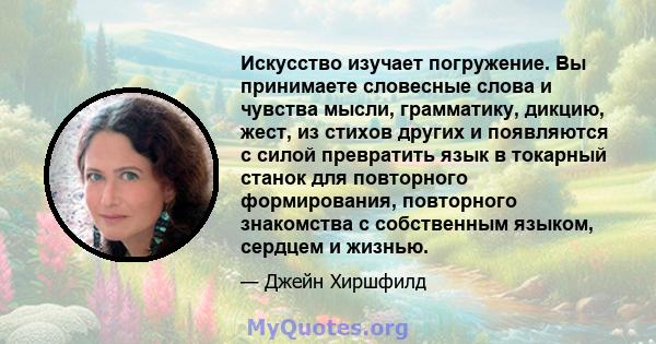 Искусство изучает погружение. Вы принимаете словесные слова и чувства мысли, грамматику, дикцию, жест, из стихов других и появляются с силой превратить язык в токарный станок для повторного формирования, повторного