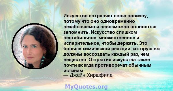 Искусство сохраняет свою новизну, потому что оно одновременно незабываемо и невозможно полностью запомнить. Искусство слишком нестабильное, множественное и испарительное, чтобы держать. Это больше химической реакции,