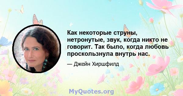 Как некоторые струны, нетронутые, звук, когда никто не говорит. Так было, когда любовь проскользнула внутрь нас.