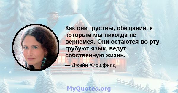 Как они грустны, обещания, к которым мы никогда не вернемся. Они остаются во рту, грубуют язык, ведут собственную жизнь.