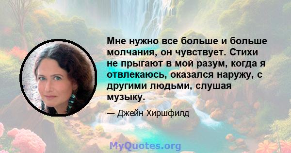 Мне нужно все больше и больше молчания, он чувствует. Стихи не прыгают в мой разум, когда я отвлекаюсь, оказался наружу, с другими людьми, слушая музыку.