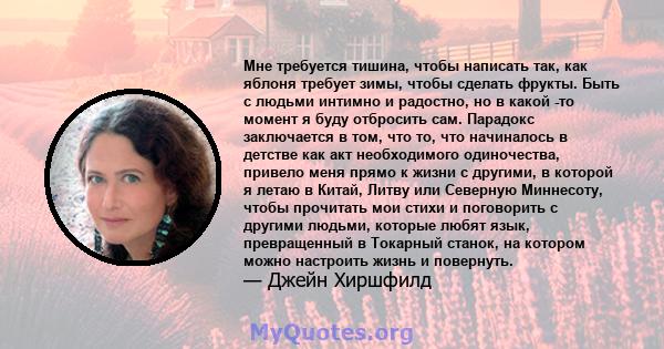 Мне требуется тишина, чтобы написать так, как яблоня требует зимы, чтобы сделать фрукты. Быть с людьми интимно и радостно, но в какой -то момент я буду отбросить сам. Парадокс заключается в том, что то, что начиналось в 