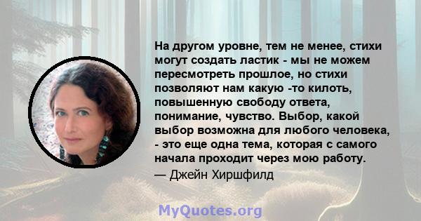 На другом уровне, тем не менее, стихи могут создать ластик - мы не можем пересмотреть прошлое, но стихи позволяют нам какую -то килоть, повышенную свободу ответа, понимание, чувство. Выбор, какой выбор возможна для