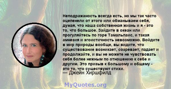 Неподражаность всегда есть, но мы так часто оцепенели от этого или обманываем себя, думая, что наша собственная жизнь и я - это то, что большое. Зайдите в океан или прогуляйтесь по горе Тамальпаис, и такая амнезия и