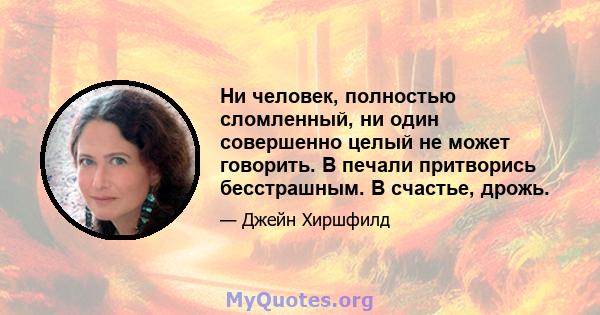 Ни человек, полностью сломленный, ни один совершенно целый не может говорить. В печали притворись бесстрашным. В счастье, дрожь.