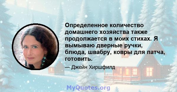 Определенное количество домашнего хозяйства также продолжается в моих стихах. Я вымываю дверные ручки, блюда, швабру, ковры для патча, готовить.