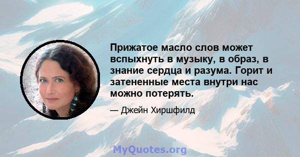 Прижатое масло слов может вспыхнуть в музыку, в образ, в знание сердца и разума. Горит и затененные места внутри нас можно потерять.