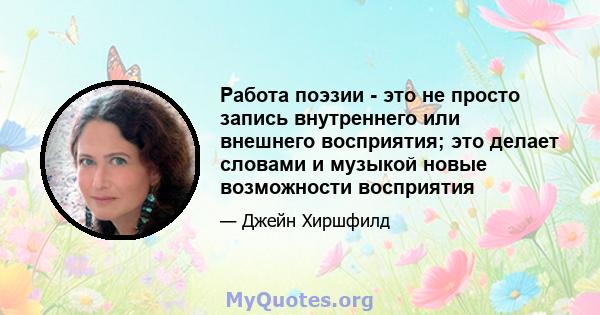 Работа поэзии - это не просто запись внутреннего или внешнего восприятия; это делает словами и музыкой новые возможности восприятия