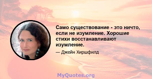 Само существование - это ничто, если не изумление. Хорошие стихи восстанавливают изумление.