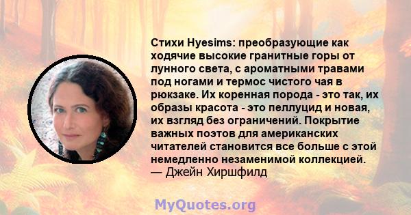 Стихи Hyesims: преобразующие как ходячие высокие гранитные горы от лунного света, с ароматными травами под ногами и термос чистого чая в рюкзаке. Их коренная порода - это так, их образы красота - это пеллуцид и новая,