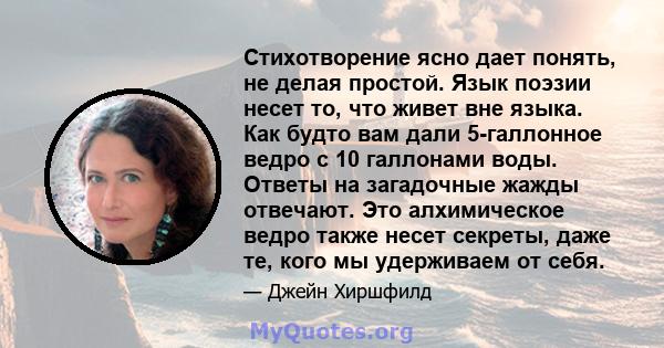 Стихотворение ясно дает понять, не делая простой. Язык поэзии несет то, что живет вне языка. Как будто вам дали 5-галлонное ведро с 10 галлонами воды. Ответы на загадочные жажды отвечают. Это алхимическое ведро также