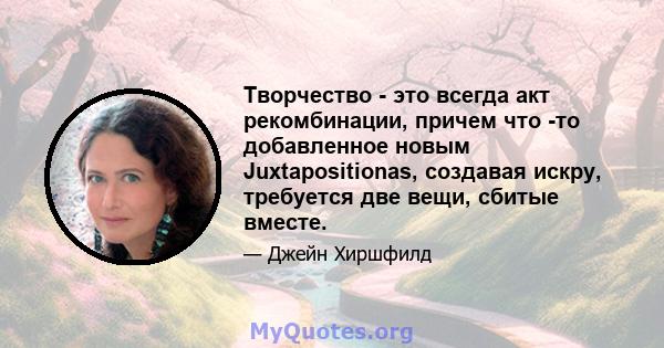 Творчество - это всегда акт рекомбинации, причем что -то добавленное новым Juxtapositionas, создавая искру, требуется две вещи, сбитые вместе.