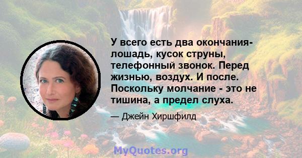 У всего есть два окончания- лошадь, кусок струны, телефонный звонок. Перед жизнью, воздух. И после. Поскольку молчание - это не тишина, а предел слуха.