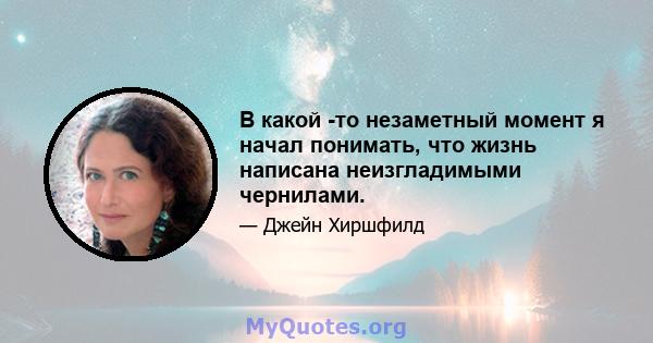 В какой -то незаметный момент я начал понимать, что жизнь написана неизгладимыми чернилами.