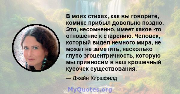 В моих стихах, как вы говорите, комикс прибыл довольно поздно. Это, несомненно, имеет какое -то отношение к старению. Человек, который видел немного мира, не может не заметить, насколько глупо эгоцентричность, которую