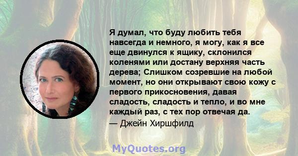 Я думал, что буду любить тебя навсегда и немного, я могу, как я все еще двинулся к ящику, склонился коленями или достану верхняя часть дерева; Слишком созревшие на любой момент, но они открывают свою кожу с первого