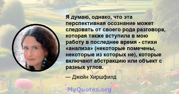 Я думаю, однако, что эта перспективная осознание может следовать от своего рода разговора, которая также вступила в мою работу в последнее время - стихи «анализа» (некоторые помечены, некоторые из которых не), которые