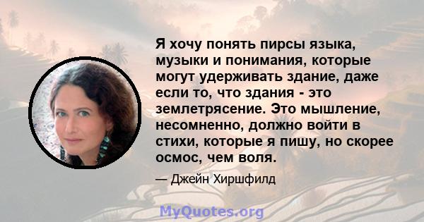 Я хочу понять пирсы языка, музыки и понимания, которые могут удерживать здание, даже если то, что здания - это землетрясение. Это мышление, несомненно, должно войти в стихи, которые я пишу, но скорее осмос, чем воля.