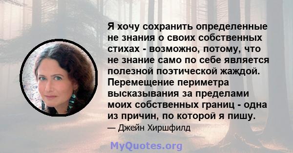 Я хочу сохранить определенные не знания о своих собственных стихах - возможно, потому, что не знание само по себе является полезной поэтической жаждой. Перемещение периметра высказывания за пределами моих собственных