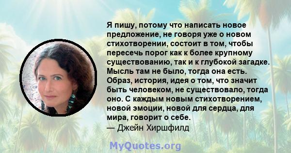 Я пишу, потому что написать новое предложение, не говоря уже о новом стихотворении, состоит в том, чтобы пересечь порог как к более крупному существованию, так и к глубокой загадке. Мысль там не было, тогда она есть.