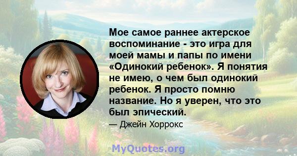 Мое самое раннее актерское воспоминание - это игра для моей мамы и папы по имени «Одинокий ребенок». Я понятия не имею, о чем был одинокий ребенок. Я просто помню название. Но я уверен, что это был эпический.