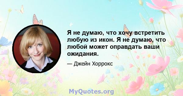 Я не думаю, что хочу встретить любую из икон. Я не думаю, что любой может оправдать ваши ожидания.