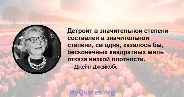 Детройт в значительной степени составлен в значительной степени, сегодня, казалось бы, бесконечных квадратных миль отказа низкой плотности.