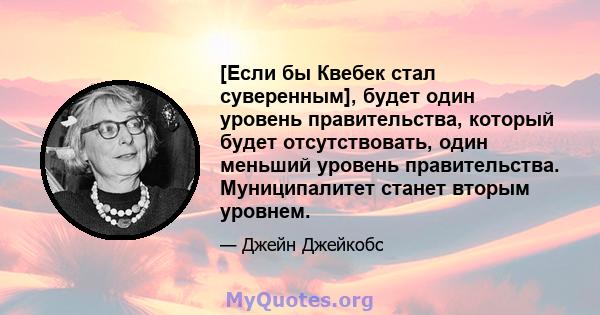 [Если бы Квебек стал суверенным], будет один уровень правительства, который будет отсутствовать, один меньший уровень правительства. Муниципалитет станет вторым уровнем.